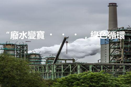 “廢水變寶，綠色循環(huán)，環(huán)保新篇章！”